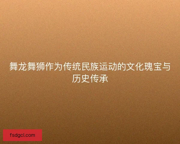 舞龙舞狮作为传统民族运动的文化瑰宝与历史传承