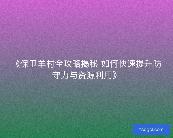 《保卫羊村全攻略揭秘 如何快速提升防守力与资源利用》